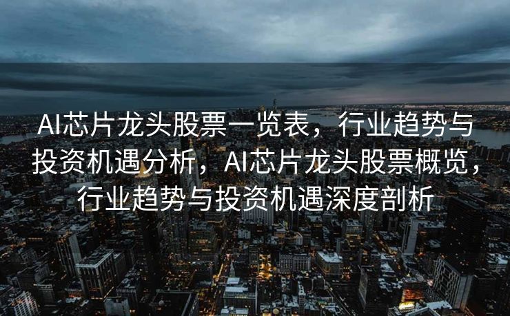 AI芯片龙头股票一览表，行业趋势与投资机遇分析，AI芯片龙头股票概览，行业趋势与投资机遇深度剖析