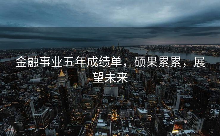 金融事业五年成绩单，硕果累累，展望未来