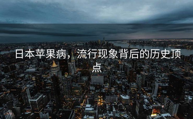 日本苹果病，流行现象背后的历史顶点