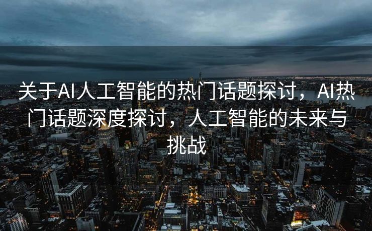 关于AI人工智能的热门话题探讨，AI热门话题深度探讨，人工智能的未来与挑战