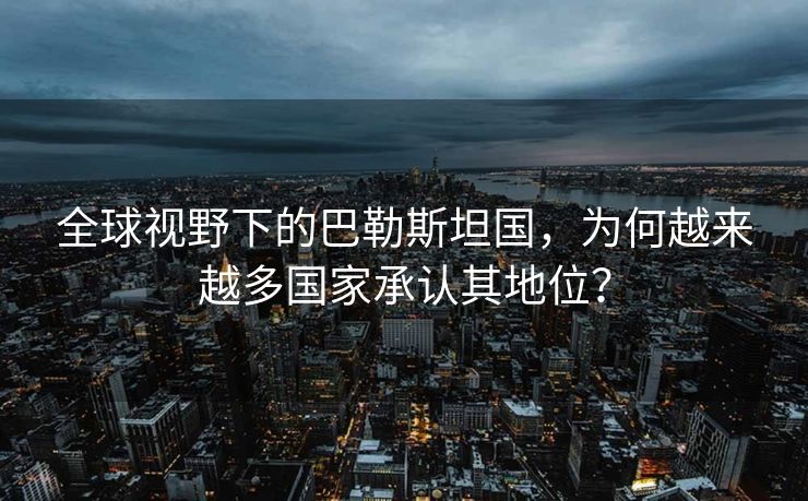 全球视野下的巴勒斯坦国，为何越来越多国家承认其地位？