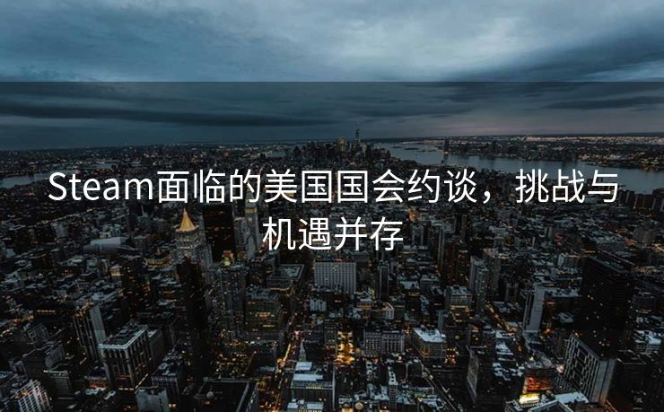 Steam面临的美国国会约谈，挑战与机遇并存
