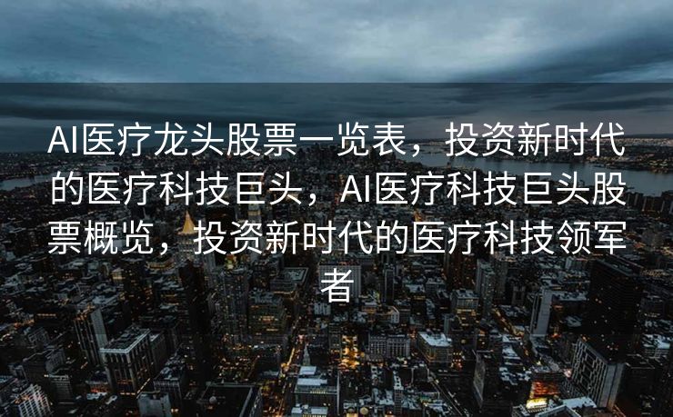 AI医疗龙头股票一览表，投资新时代的医疗科技巨头，AI医疗科技巨头股票概览，投资新时代的医疗科技领军者