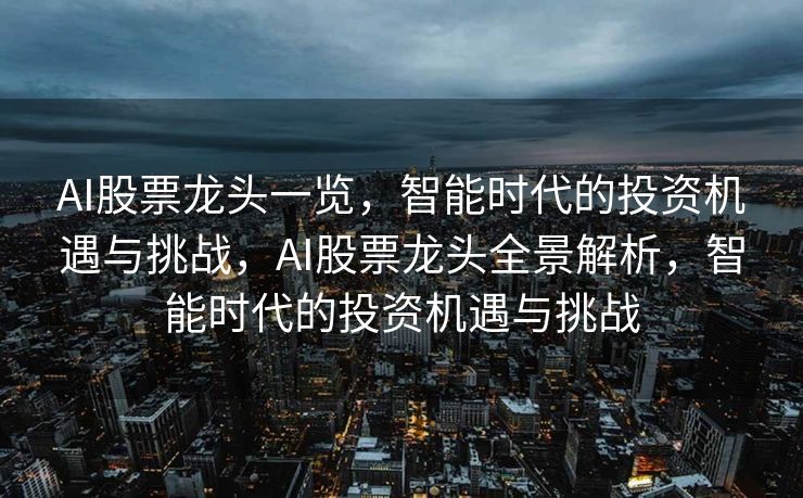 AI股票龙头一览，智能时代的投资机遇与挑战，AI股票龙头全景解析，智能时代的投资机遇与挑战