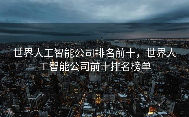 世界人工智能公司排名前十，世界人工智能公司前十排名榜单