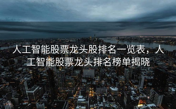 人工智能股票龙头股排名一览表，人工智能股票龙头排名榜单揭晓