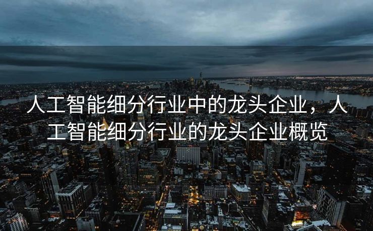 人工智能细分行业中的龙头企业，人工智能细分行业的龙头企业概览