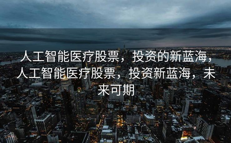 人工智能医疗股票，投资的新蓝海，人工智能医疗股票，投资新蓝海，未来可期