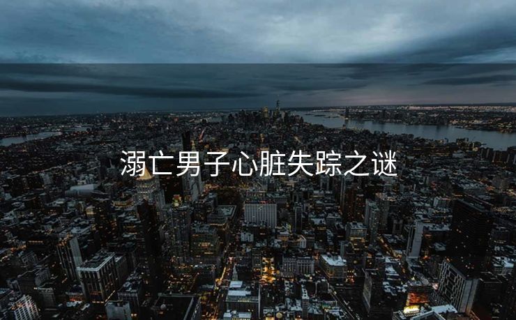 溺亡男子心脏失踪之谜