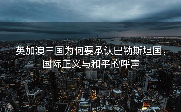 英加澳三国为何要承认巴勒斯坦国，国际正义与和平的呼声