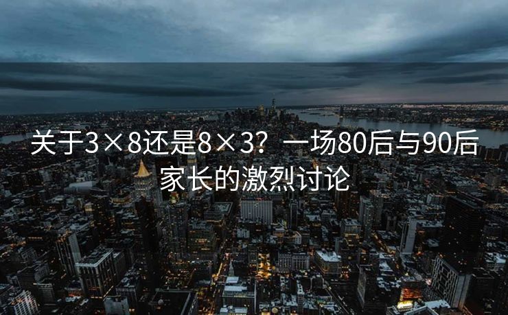 关于3×8还是8×3？一场80后与90后家长的激烈讨论