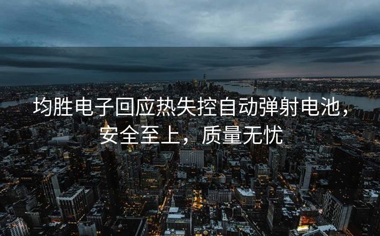 均胜电子回应热失控自动弹射电池，安全至上，质量无忧