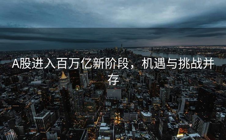 A股进入百万亿新阶段，机遇与挑战并存
