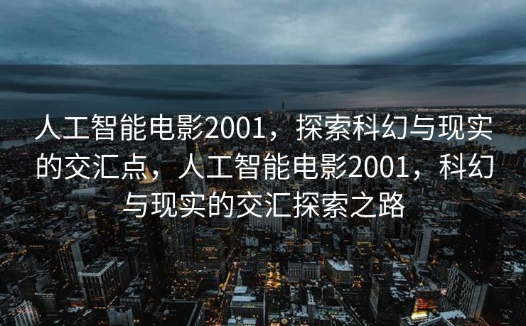 人工智能电影2001，探索科幻与现实的交汇点，人工智能电影2001，科幻与现实的交汇探索之路