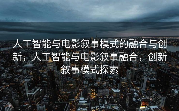人工智能与电影叙事模式的融合与创新，人工智能与电影叙事融合，创新叙事模式探索