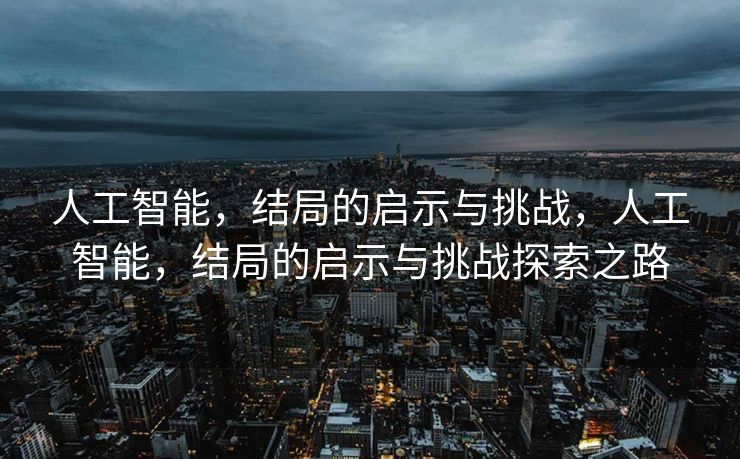 人工智能，结局的启示与挑战，人工智能，结局的启示与挑战探索之路