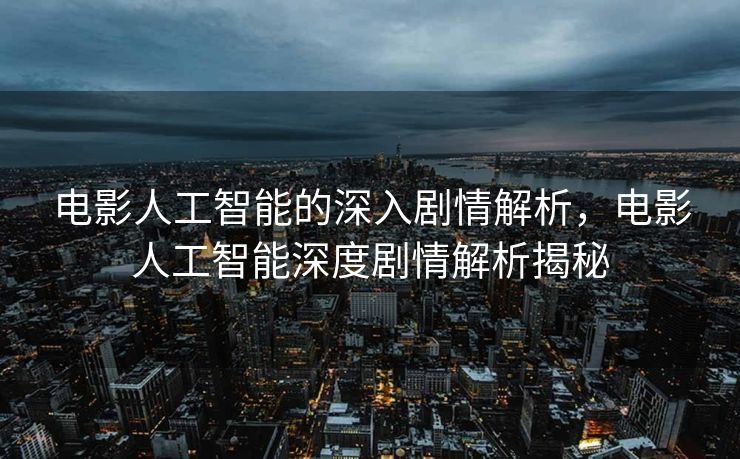 电影人工智能的深入剧情解析，电影人工智能深度剧情解析揭秘