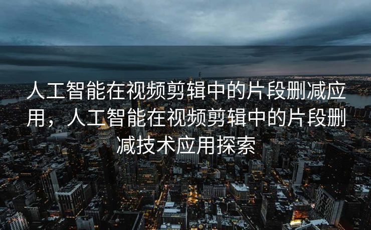 人工智能在视频剪辑中的片段删减应用，人工智能在视频剪辑中的片段删减技术应用探索