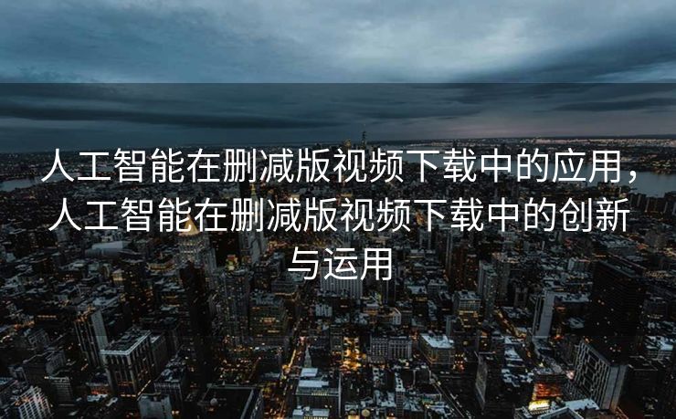 人工智能在删减版视频下载中的应用，人工智能在删减版视频下载中的创新与运用