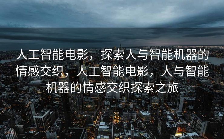 人工智能电影，探索人与智能机器的情感交织，人工智能电影，人与智能机器的情感交织探索之旅