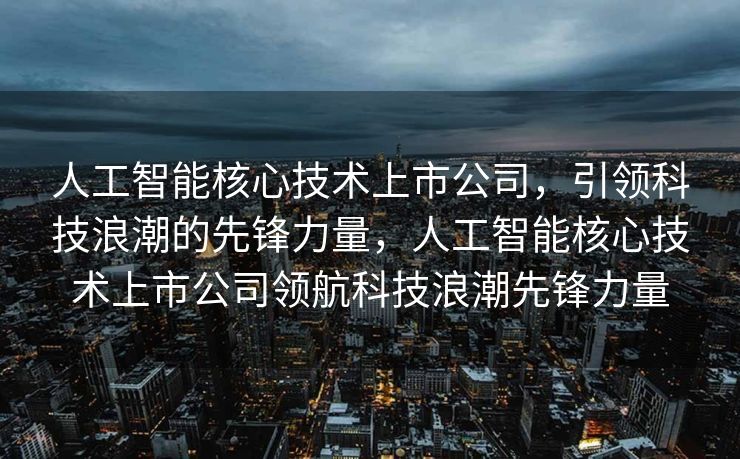 人工智能核心技术上市公司，引领科技浪潮的先锋力量，人工智能核心技术上市公司领航科技浪潮先锋力量