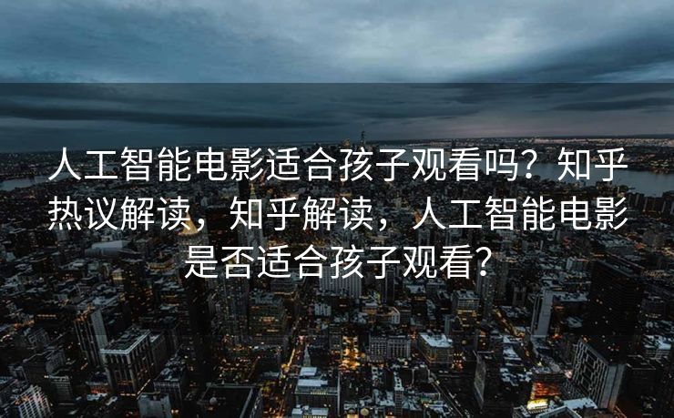 人工智能电影适合孩子观看吗？知乎热议解读，知乎解读，人工智能电影是否适合孩子观看？