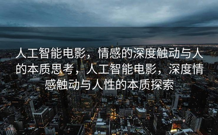 人工智能电影，情感的深度触动与人的本质思考，人工智能电影，深度情感触动与人性的本质探索