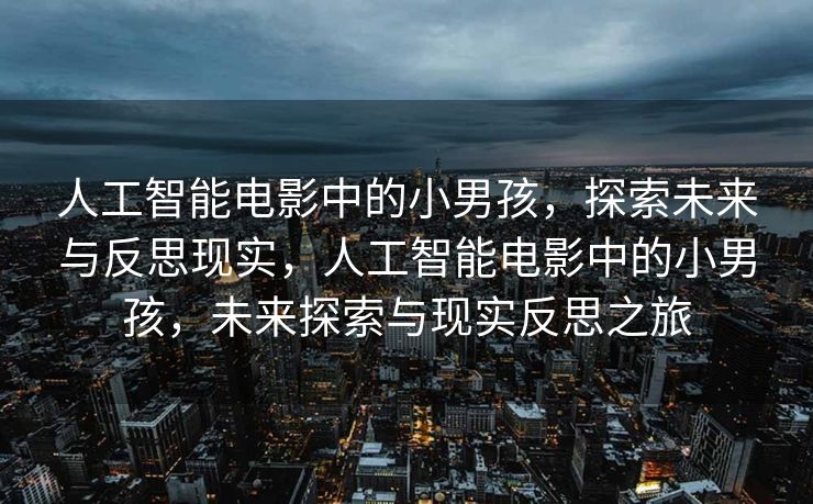 人工智能电影中的小男孩，探索未来与反思现实，人工智能电影中的小男孩，未来探索与现实反思之旅