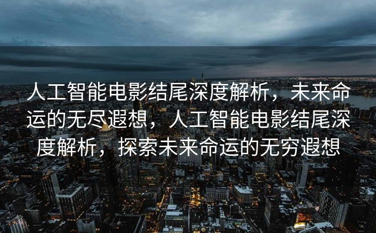 人工智能电影结尾深度解析，未来命运的无尽遐想，人工智能电影结尾深度解析，探索未来命运的无穷遐想