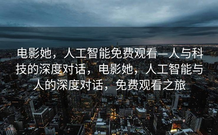 电影她，人工智能免费观看—人与科技的深度对话，电影她，人工智能与人的深度对话，免费观看之旅