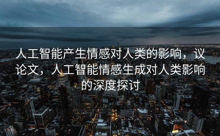 人工智能产生情感对人类的影响，议论文，人工智能情感生成对人类影响的深度探讨