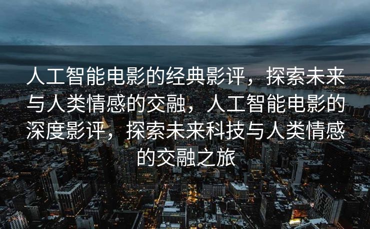 人工智能电影的经典影评，探索未来与人类情感的交融，人工智能电影的深度影评，探索未来科技与人类情感的交融之旅