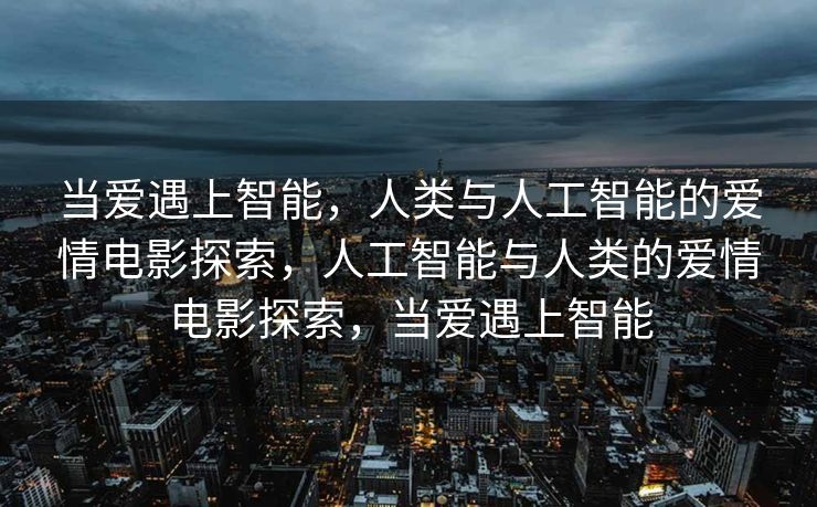 当爱遇上智能，人类与人工智能的爱情电影探索，人工智能与人类的爱情电影探索，当爱遇上智能