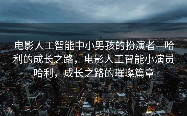 电影人工智能中小男孩的扮演者—哈利的成长之路，电影人工智能小演员哈利，成长之路的璀璨篇章