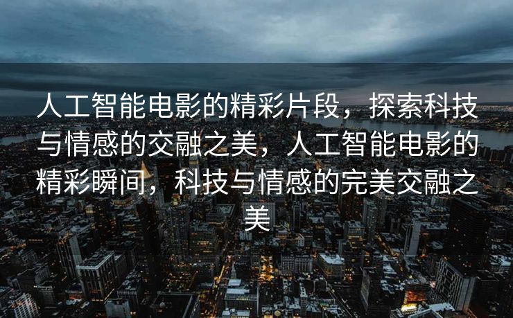 人工智能电影的精彩片段，探索科技与情感的交融之美，人工智能电影的精彩瞬间，科技与情感的完美交融之美