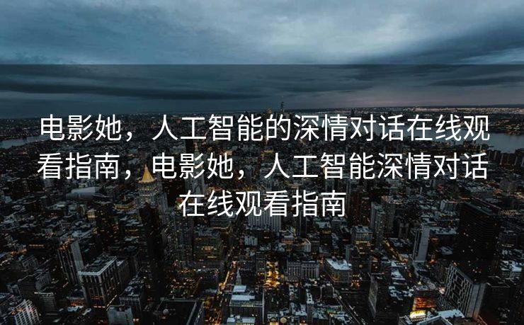 电影她，人工智能的深情对话在线观看指南，电影她，人工智能深情对话在线观看指南