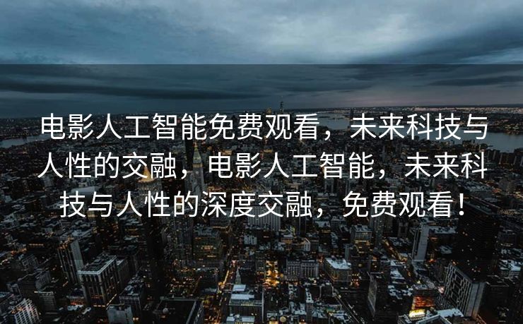 电影人工智能免费观看，未来科技与人性的交融，电影人工智能，未来科技与人性的深度交融，免费观看！