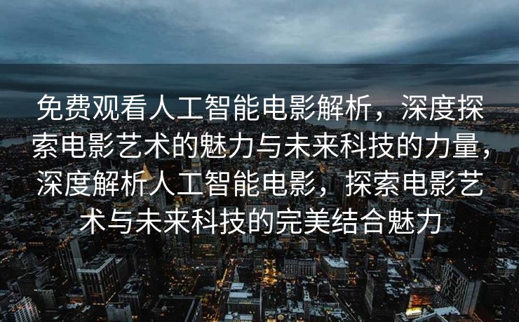 免费观看人工智能电影解析，深度探索电影艺术的魅力与未来科技的力量，深度解析人工智能电影，探索电影艺术与未来科技的完美结合魅力