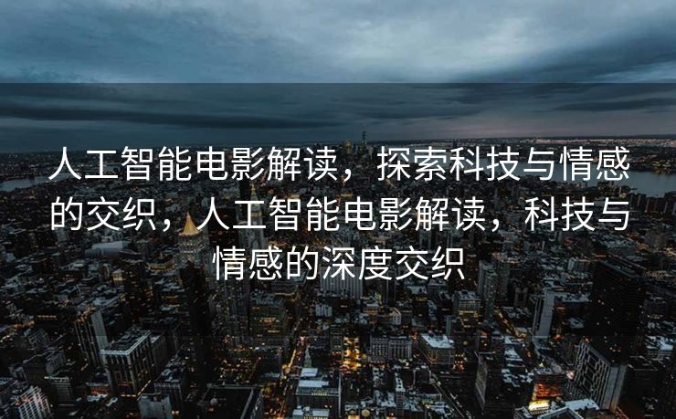 人工智能电影解读，探索科技与情感的交织，人工智能电影解读，科技与情感的深度交织