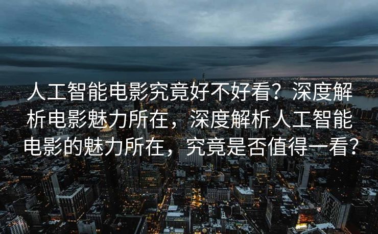 人工智能电影究竟好不好看？深度解析电影魅力所在，深度解析人工智能电影的魅力所在，究竟是否值得一看？