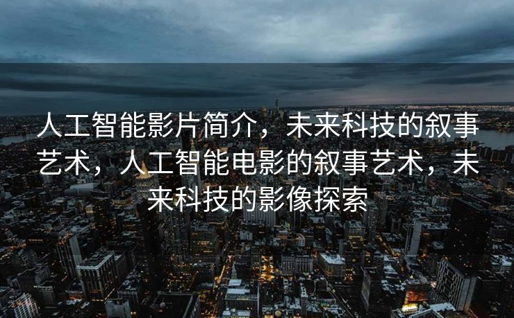 人工智能影片简介，未来科技的叙事艺术，人工智能电影的叙事艺术，未来科技的影像探索