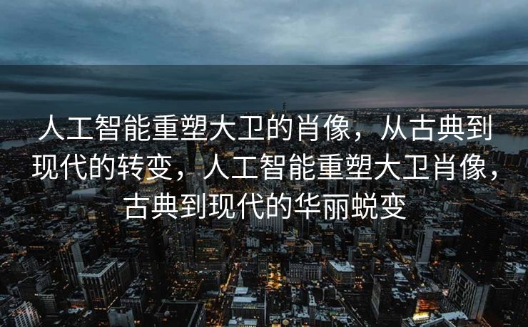 人工智能重塑大卫的肖像，从古典到现代的转变，人工智能重塑大卫肖像，古典到现代的华丽蜕变