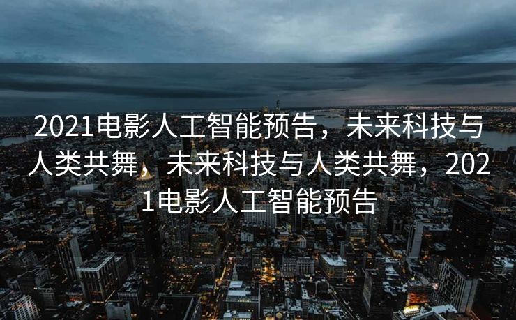 2021电影人工智能预告，未来科技与人类共舞，未来科技与人类共舞，2021电影人工智能预告