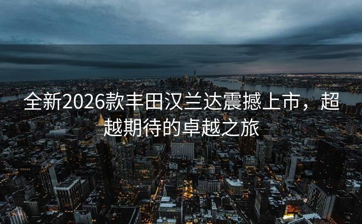 全新2026款丰田汉兰达震撼上市，超越期待的卓越之旅