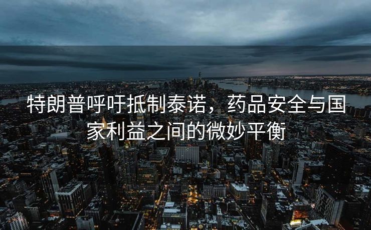 特朗普呼吁抵制泰诺，药品安全与国家利益之间的微妙平衡