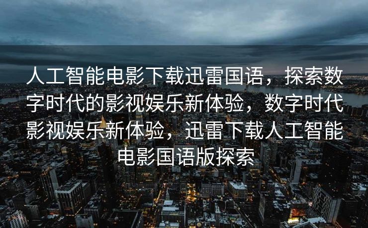 人工智能电影下载迅雷国语，探索数字时代的影视娱乐新体验，数字时代影视娱乐新体验，迅雷下载人工智能电影国语版探索