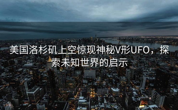 美国洛杉矶上空惊现神秘V形UFO，探索未知世界的启示