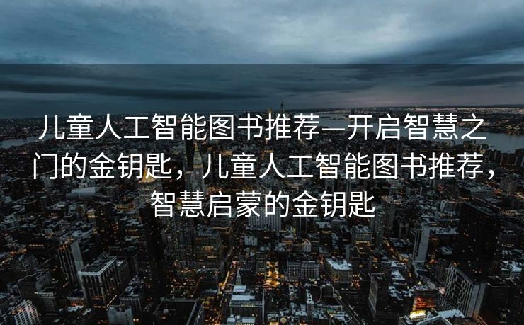 儿童人工智能图书推荐—开启智慧之门的金钥匙，儿童人工智能图书推荐，智慧启蒙的金钥匙
