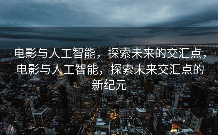 电影与人工智能，探索未来的交汇点，电影与人工智能，探索未来交汇点的新纪元