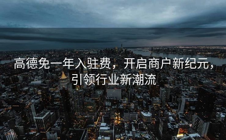 高德免一年入驻费，开启商户新纪元，引领行业新潮流